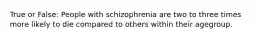 True or False: People with schizophrenia are two to three times more likely to die compared to others within their agegroup.