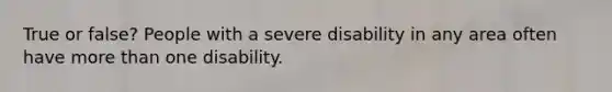 True or false? People with a severe disability in any area often have more than one disability.