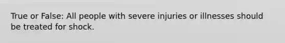 True or False: All people with severe injuries or illnesses should be treated for shock.