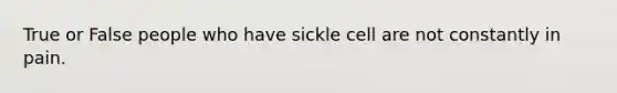 True or False people who have sickle cell are not constantly in pain.