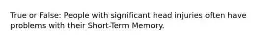 True or False: People with significant head injuries often have problems with their Short-Term Memory.