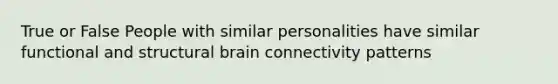 True or False People with similar personalities have similar functional and structural brain connectivity patterns