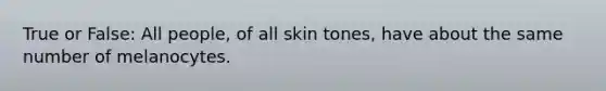 True or False: All people, of all skin tones, have about the same number of melanocytes.