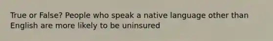 True or False? People who speak a native language other than English are more likely to be uninsured