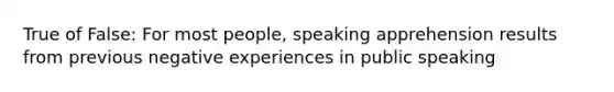 True of False: For most people, speaking apprehension results from previous negative experiences in public speaking