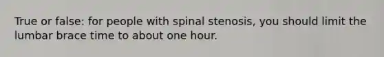 True or false: for people with spinal stenosis, you should limit the lumbar brace time to about one hour.