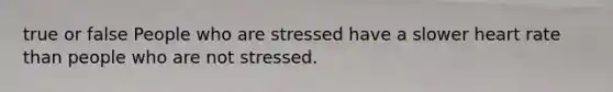 true or false People who are stressed have a slower heart rate than people who are not stressed.