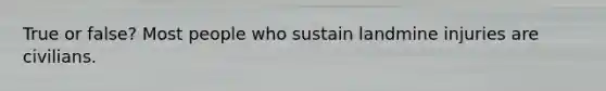 True or false? Most people who sustain landmine injuries are civilians.