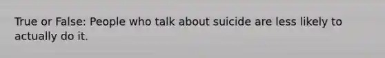 True or False: People who talk about suicide are less likely to actually do it.