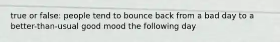 true or false: people tend to bounce back from a bad day to a better-than-usual good mood the following day