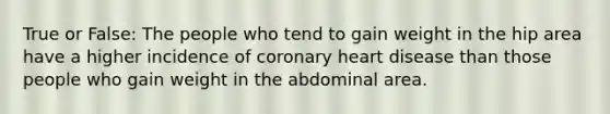 True or False: The people who tend to gain weight in the hip area have a higher incidence of coronary heart disease than those people who gain weight in the abdominal area.