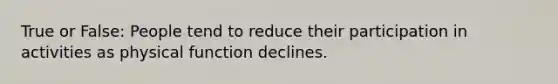 True or False: People tend to reduce their participation in activities as physical function declines.