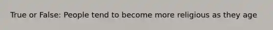 True or False: People tend to become more religious as they age