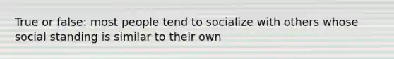 True or false: most people tend to socialize with others whose social standing is similar to their own