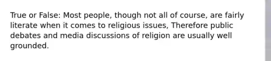 True or False: Most people, though not all of course, are fairly literate when it comes to religious issues, Therefore public debates and media discussions of religion are usually well grounded.