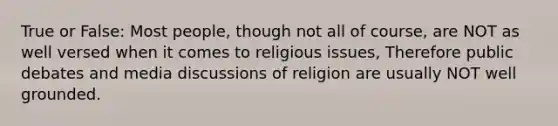 True or False: Most people, though not all of course, are NOT as well versed when it comes to religious issues, Therefore public debates and media discussions of religion are usually NOT well grounded.