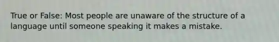 True or False: Most people are unaware of the structure of a language until someone speaking it makes a mistake.
