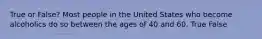 True or False? Most people in the United States who become alcoholics do so between the ages of 40 and 60. True False