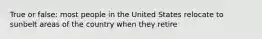 True or false: most people in the United States relocate to sunbelt areas of the country when they retire