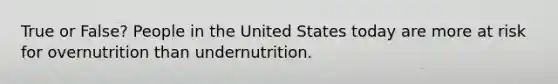 True or False? People in the United States today are more at risk for overnutrition than undernutrition.