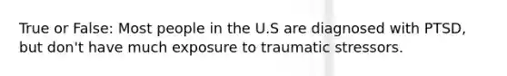 True or False: Most people in the U.S are diagnosed with PTSD, but don't have much exposure to traumatic stressors.