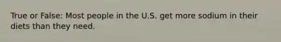 True or False: Most people in the U.S. get more sodium in their diets than they need.
