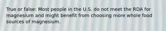 True or false: Most people in the U.S. do not meet the RDA for magnesium and might benefit from choosing more whole food sources of magnesium.