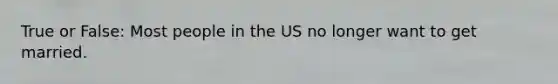 True or False: Most people in the US no longer want to get married.