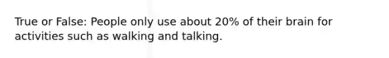 True or False: People only use about 20% of their brain for activities such as walking and talking.