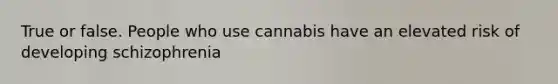 True or false. People who use cannabis have an elevated risk of developing schizophrenia