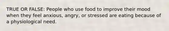 TRUE OR FALSE: People who use food to improve their mood when they feel anxious, angry, or stressed are eating because of a physiological need.