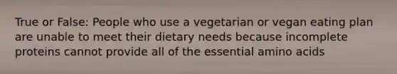 True or False: People who use a vegetarian or vegan eating plan are unable to meet their dietary needs because incomplete proteins cannot provide all of the essential amino acids