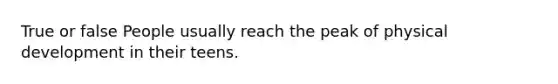 True or false People usually reach the peak of physical development in their teens.