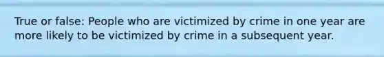 True or false: People who are victimized by crime in one year are more likely to be victimized by crime in a subsequent year.