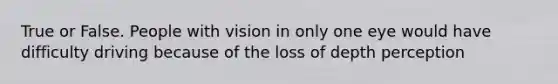 True or False. People with vision in only one eye would have difficulty driving because of the loss of depth perception