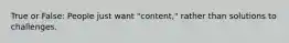 True or False: People just want "content," rather than solutions to challenges.