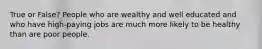 True or False? People who are wealthy and well educated and who have high-paying jobs are much more likely to be healthy than are poor people.