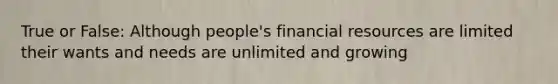 True or False: Although people's financial resources are limited their wants and needs are unlimited and growing