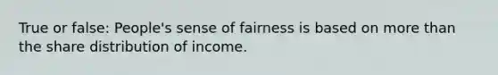 True or false: People's sense of fairness is based on more than the share distribution of income.