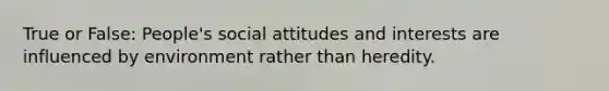 True or False: People's social attitudes and interests are influenced by environment rather than heredity.