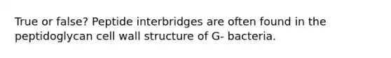 True or false? Peptide interbridges are often found in the peptidoglycan cell wall structure of G- bacteria.