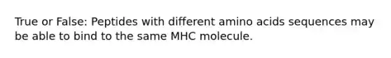 True or False: Peptides with different amino acids sequences may be able to bind to the same MHC molecule.