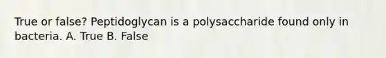 True or false? Peptidoglycan is a polysaccharide found only in bacteria. A. True B. False