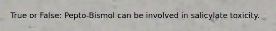 True or False: Pepto-Bismol can be involved in salicylate toxicity.