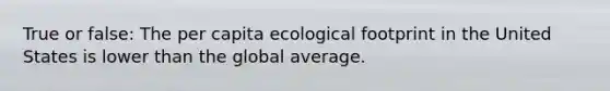 True or false: The per capita ecological footprint in the United States is lower than the global average.