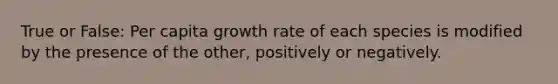 True or False: Per capita growth rate of each species is modified by the presence of the other, positively or negatively.