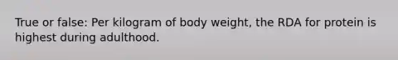 True or false: Per kilogram of body weight, the RDA for protein is highest during adulthood.