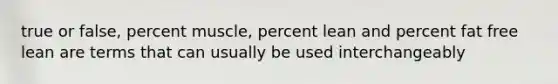 true or false, percent muscle, percent lean and percent fat free lean are terms that can usually be used interchangeably
