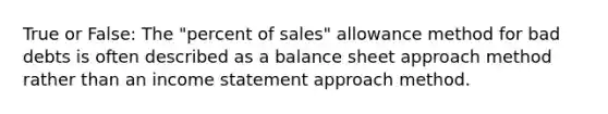 True or False: The "percent of sales" allowance method for bad debts is often described as a balance sheet approach method rather than an income statement approach method.