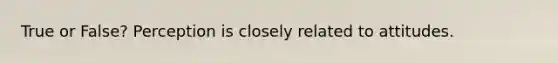 True or False? Perception is closely related to attitudes.
